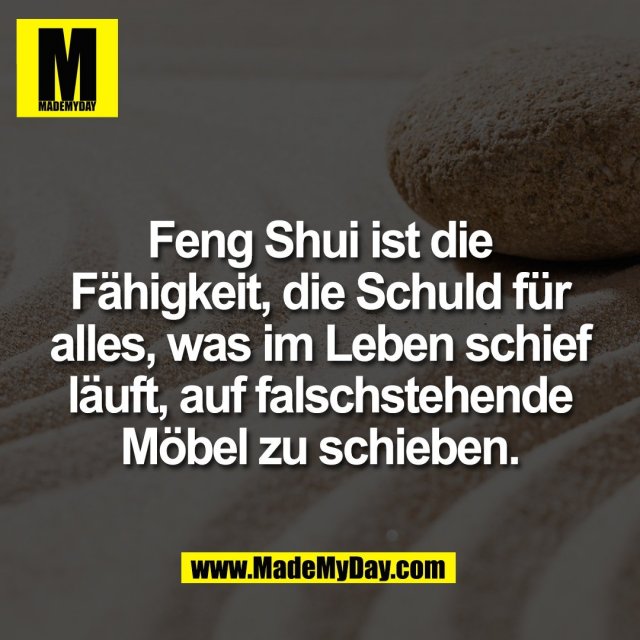 Feng Shui ist die<br />
Fähigkeit, die Schuld für<br />
alles, was im Leben schief<br />
läuft, auf falschstehende<br />
Möbel zu schieben.
