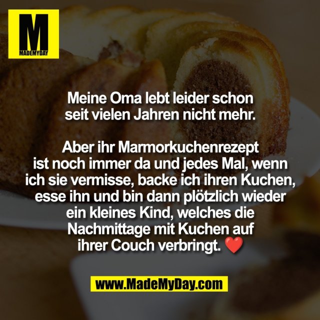 Meine Oma lebt leider schon<br />
seit vielen Jahren nicht mehr.<br />
<br />
Aber ihr Marmorkuchenrezept<br />
ist noch immer da und jedes Mal, wenn<br />
ich sie vermisse, backe ich ihren Kuchen,<br />
esse ihn und bin dann plötzlich wieder<br />
ein kleines Kind, welches die<br />
Nachmittage mit Kuchen auf<br />
ihrer Couch verbringt. ❤️