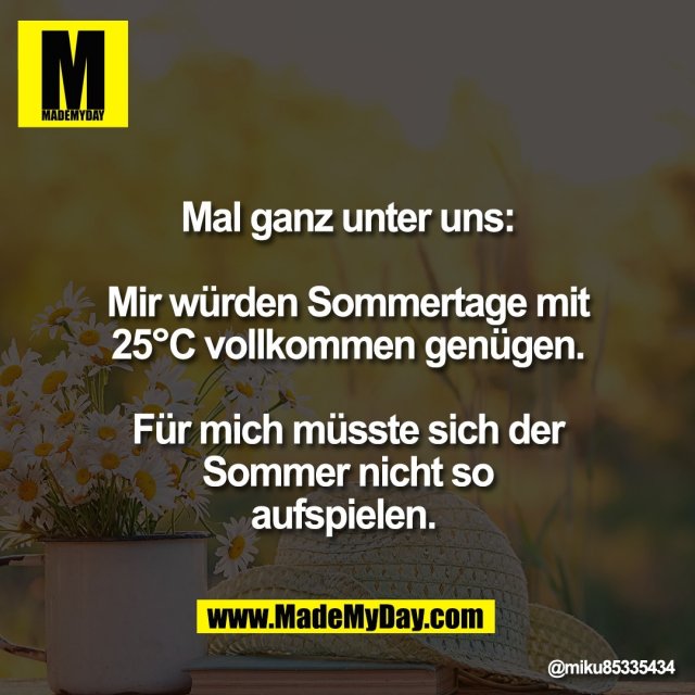 Mal ganz unter uns:<br />
<br />
Mir würden Sommertage mit<br />
25°C vollkommen genügen.<br />
<br />
Für mich müsste sich der<br />
Sommer nicht so<br />
aufspielen.