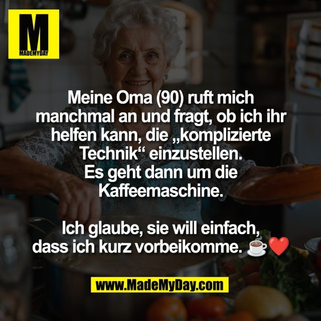 Meine Oma (90) ruft mich<br />
manchmal an und fragt, ob ich ihr<br />
helfen kann, die „komplizierte<br />
Technik“ einzustellen.<br />
Es geht dann um die<br />
Kaffeemaschine.<br />
<br />
Ich glaube, sie will einfach,<br />
dass ich kurz vorbeikomme. ☕❤️
