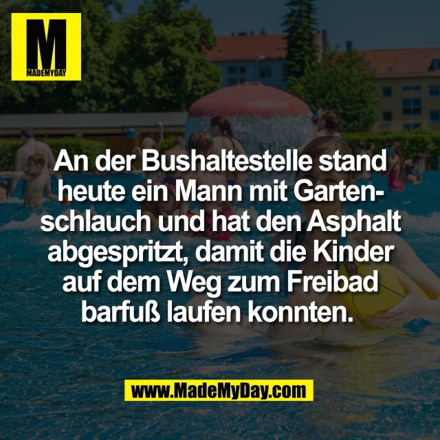 An der Bushaltestelle stand<br />
heute ein Mann mit Garten-<br />
schlauch und hat den Asphalt<br />
abgespritzt, damit die Kinder<br />
auf dem Weg zum Freibad<br />
barfuß laufen konnten. 