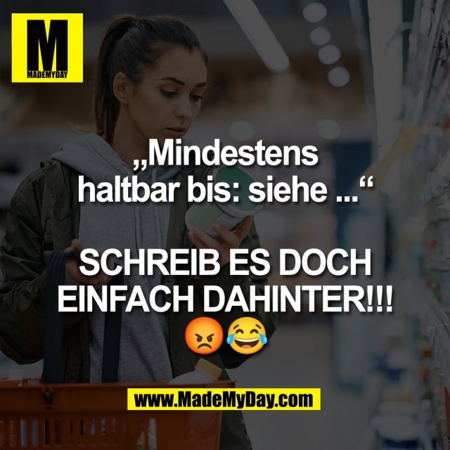 „Mindestens<br />
haltbar bis: siehe ...“<br />
<br />
SCHREIB ES DOCH<br />
EINFACH DAHINTER!!!<br />
😡😂