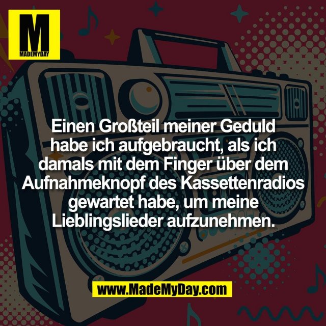 Einen Großteil meiner Geduld<br />
habe ich aufgebraucht, als ich<br />
damals mit dem Finger über dem<br />
Aufnahmeknopf des Kassettenradios<br />
gewartet habe, um meine<br />
Lieblingslieder aufzunehmen.