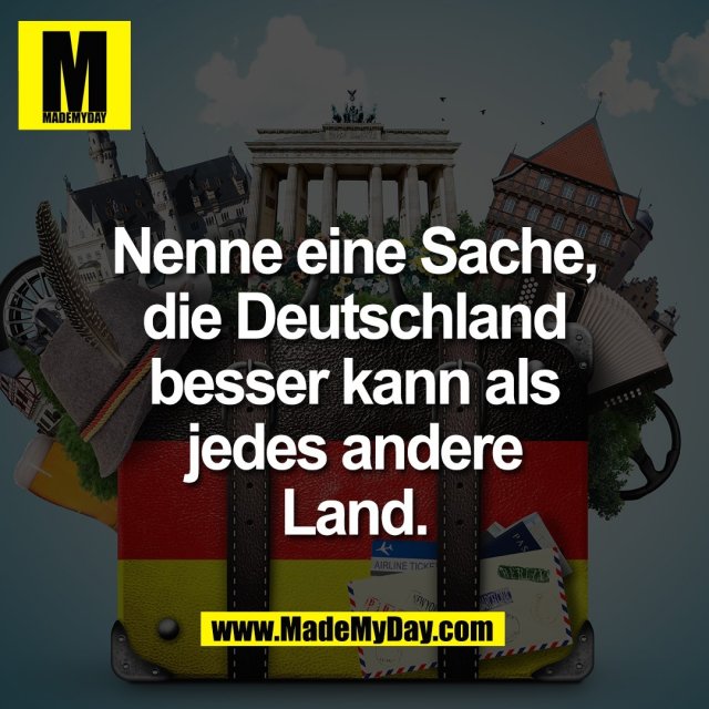 Nenne eine Sache,<br />
die Deutschland<br />
besser kann als<br />
jedes andere<br />
Land.