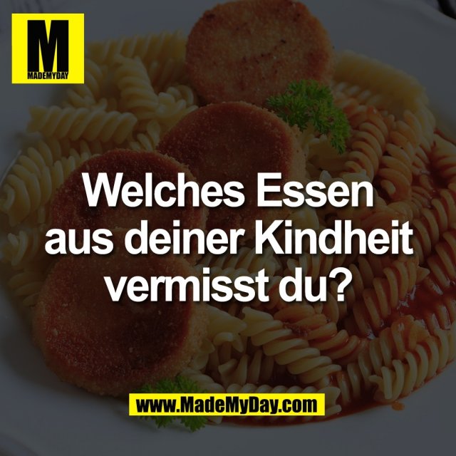 Welches Essen<br />
aus deiner Kindheit<br />
vermisst du?