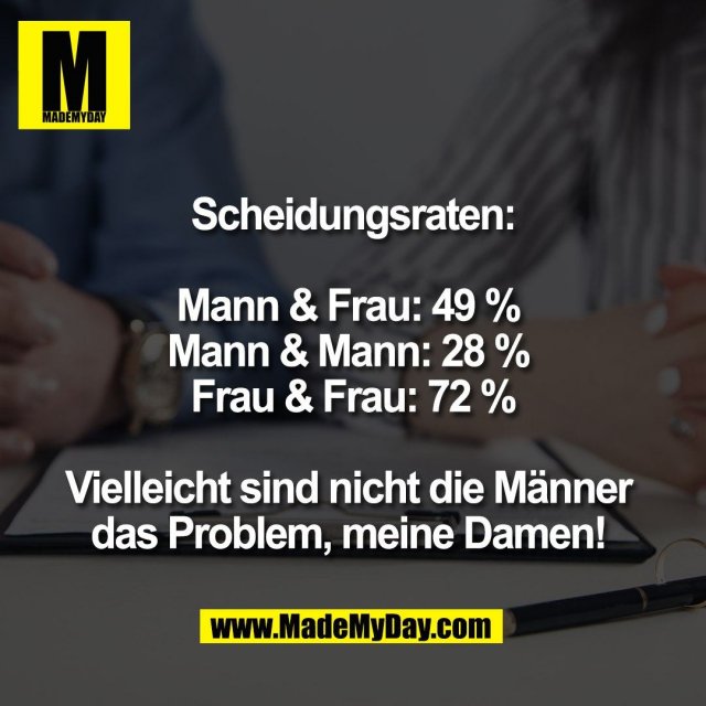 Scheidungsraten:<br />
<br />
Mann & Frau: 49 % <br />
Mann & Mann: 28 % <br />
Frau & Frau: 72 %<br />
<br />
Vielleicht sind nicht die Männer <br />
das Problem, meine Damen! 