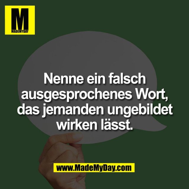 Nenne ein falsch<br />
ausgesprochenes Wort,<br />
das jemanden ungebildet<br />
wirken lässt.