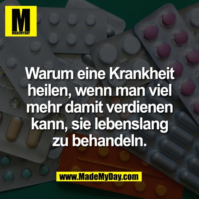 Warum eine Krankheit<br />
heilen, wenn man viel<br />
mehr damit verdienen<br />
kann, sie lebenslang<br />
zu behandeln.