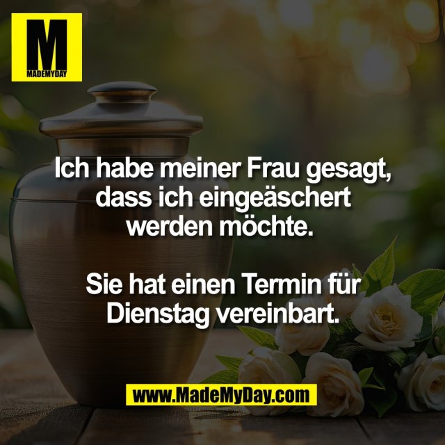 Ich habe meiner Frau gesagt,<br />
dass ich eingeäschert<br />
werden möchte. <br />
<br />
Sie hat einen Termin für<br />
Dienstag vereinbart.
