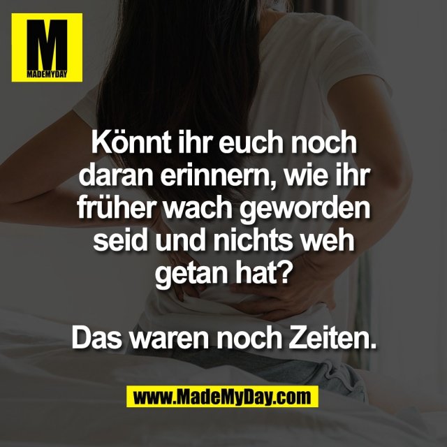 Könnt ihr euch noch<br />
daran erinnern, wie ihr<br />
früher wach geworden<br />
seid und nichts weh<br />
getan hat?<br />
<br />
Das waren noch Zeiten.