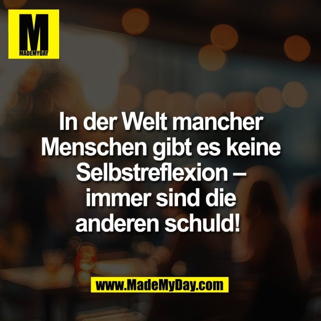 In der Welt mancher<br />
Menschen gibt es keine<br />
Selbstreflexion –<br />
immer sind die<br />
anderen schuld! 