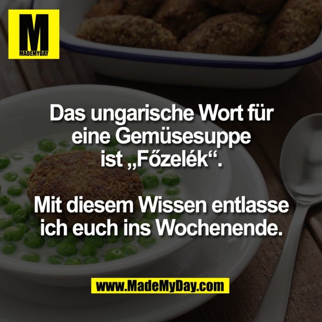 Das ungarische Wort für<br />
eine Gemüsesuppe<br />
ist „Főzelék“.<br />
<br />
Mit diesem Wissen entlasse<br />
ich euch ins Wochenende.