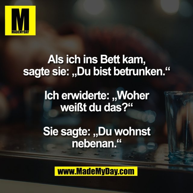 Als ich ins Bett kam,<br />
sagte sie: „Du bist betrunken.“<br />
<br />
Ich erwiderte: „Woher<br />
weißt du das?“<br />
<br />
Sie sagte: „Du wohnst<br />
nebenan.“