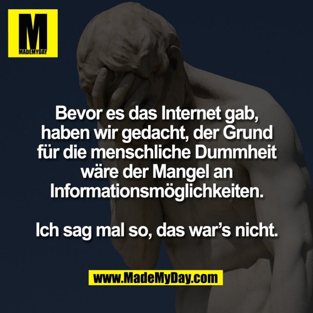 Bevor es das Internet gab,<br />
haben wir gedacht, der Grund<br />
für die menschliche Dummheit<br />
wäre der Mangel an<br />
Informationsmöglichkeiten.<br />
<br />
Ich sag mal so, das war’s nicht.