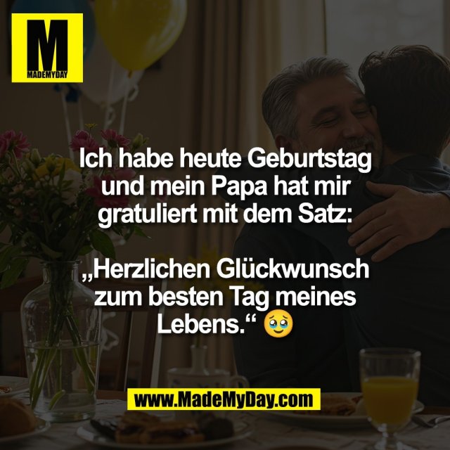 Ich habe heute Geburtstag<br />
und mein Papa hat mir<br />
gratuliert mit dem Satz:<br />
<br />
„Herzlichen Glückwunsch<br />
zum besten Tag meines<br />
Lebens.“ 🥹