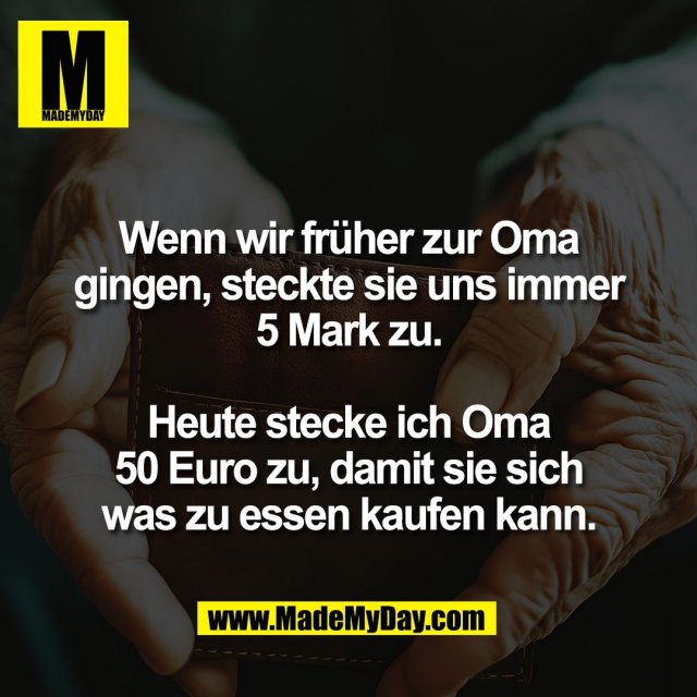 Wenn wir früher zur Oma<br />
gingen, steckte sie uns immer<br />
5 Mark zu.<br />
<br />
Heute stecke ich Oma<br />
50 Euro zu, damit sie sich<br />
was zu essen kaufen kann.