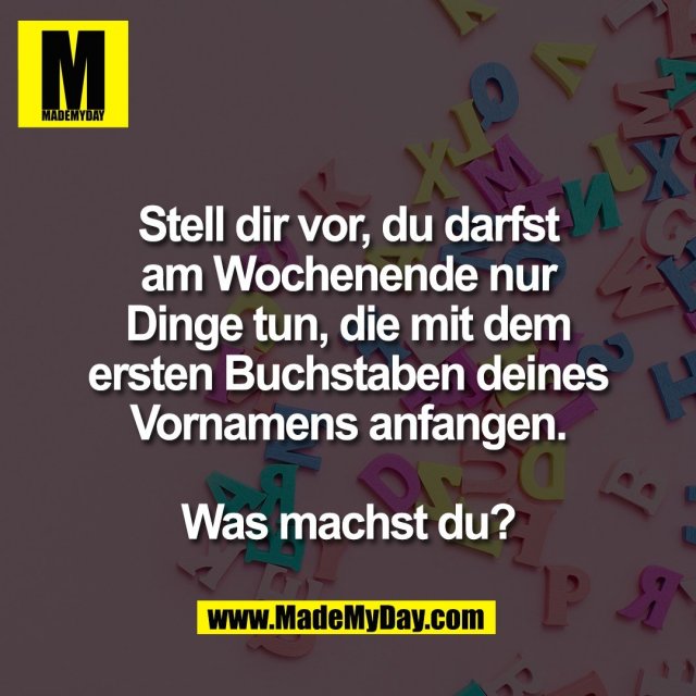 Stell dir vor, du darfst<br />
am Wochenende nur<br />
Dinge tun, die mit dem<br />
ersten Buchstaben deines<br />
Vornamens anfangen.<br />
<br />
Was machst du?