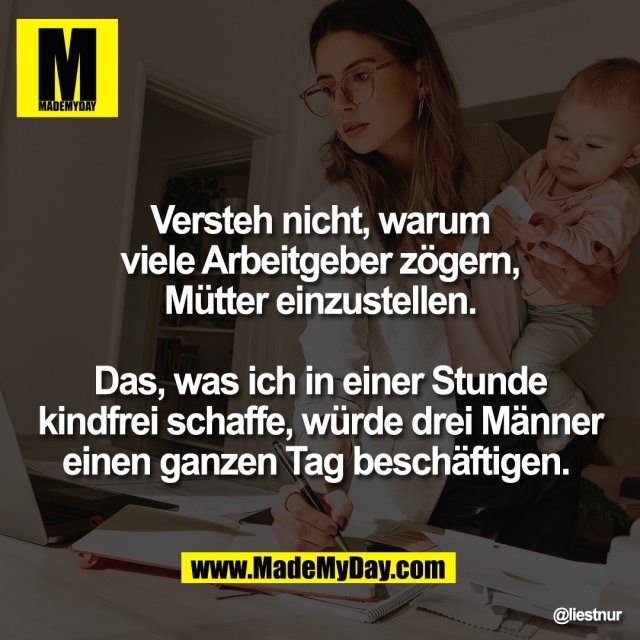 Versteh nicht, warum<br />
viele Arbeitgeber zögern,<br />
Mütter einzustellen.<br />
<br />
Das, was ich in einer Stunde<br />
kindfrei schaffe, würde drei Männer<br />
einen ganzen Tag beschäftigen.