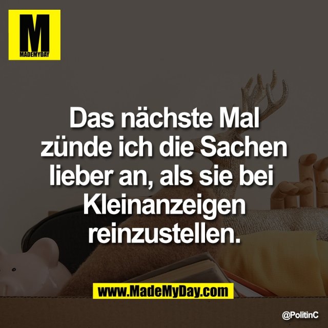 Das nächste Mal<br />
zünde ich die Sachen<br />
lieber an, als sie bei <br />
Kleinanzeigen<br />
reinzustellen.