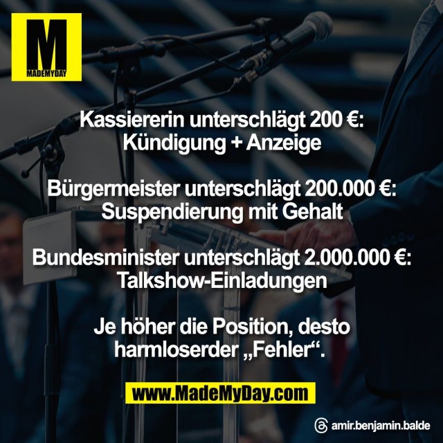 Kassiererin unterschlägt 200 €:<br />
Kündigung + Anzeige<br />
<br />
Bürgermeister unterschlägt 200.000 €:<br />
Suspendierung mit Gehalt<br />
<br />
Bundesminister unterschlägt 2.000.000 €:<br />
Talkshow-Einladungen<br />
<br />
Je höher die Position, desto<br />
harmloserder „Fehler“. <br />
<br />
Threads: