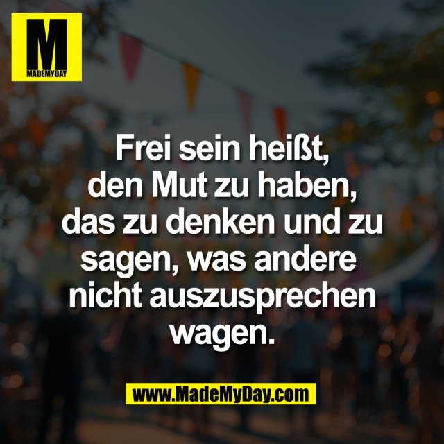 Frei sein heißt,<br />
den Mut zu haben,<br />
das zu denken und zu<br />
sagen, was andere <br />
nicht auszusprechen<br />
wagen.