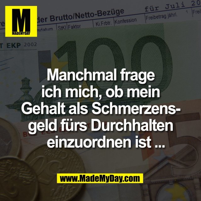 Manchmal frage<br />
ich mich, ob mein<br />
Gehalt als Schmerzens-<br />
geld fürs Durchhalten<br />
   einzuordnen ist ...
