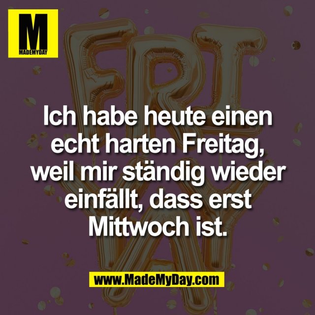 Ich habe heute einen<br />
echt harten Freitag,<br />
weil mir ständig wieder<br />
einfällt, dass erst<br />
Mittwoch ist.