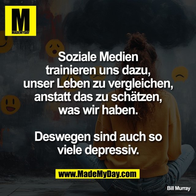 Soziale Medien<br />
trainieren uns dazu,<br />
unser Leben zu vergleichen,<br />
anstatt das zu schätzen,<br />
was wir haben.<br />
<br />
Deswegen sind auch so<br />
viele depressiv.<br />
<br />
Bill Murray