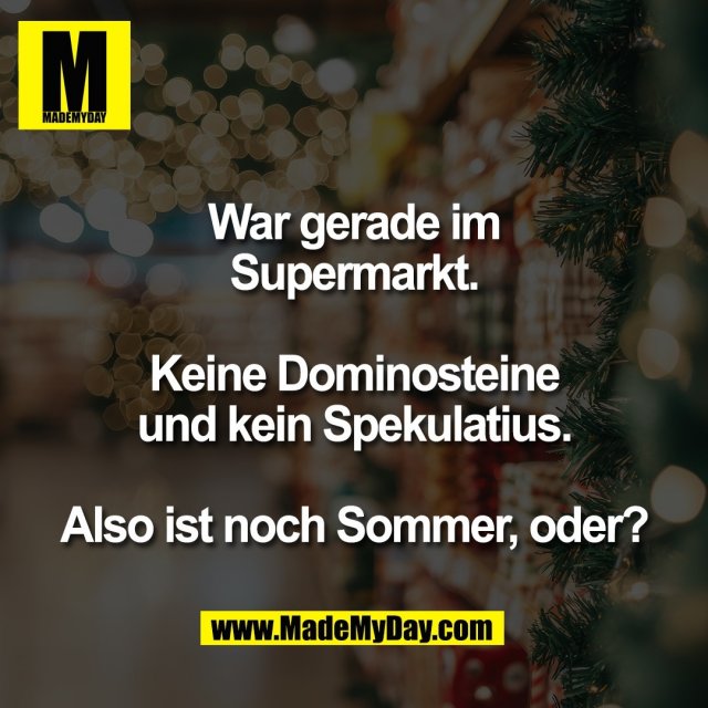 War gerade im<br />
Supermarkt.<br />
<br />
Keine Dominosteine<br />
und kein Spekulatius.<br />
<br />
Also ist noch Sommer, oder?