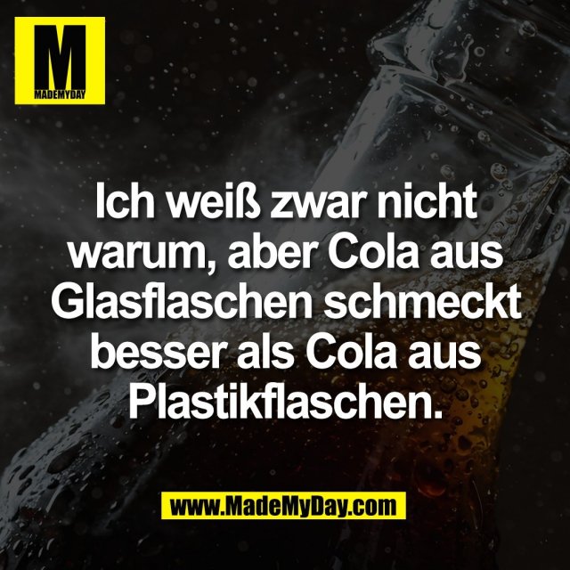 Ich weiß zwar nicht<br />
warum, aber Cola aus<br />
Glasflaschen schmeckt<br />
besser als Cola aus<br />
Plastikflaschen.