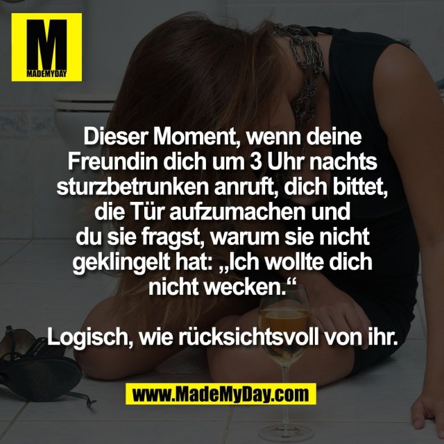 Dieser Moment, wenn deine<br />
Freundin dich um 3 Uhr nachts<br />
sturzbetrunken anruft, dich bittet,<br />
die Tür aufzumachen und<br />
du sie fragst, warum sie nicht<br />
geklingelt hat: „Ich wollte dich<br />
nicht wecken.“<br />
<br />
Logisch, wie rücksichtsvoll von ihr.