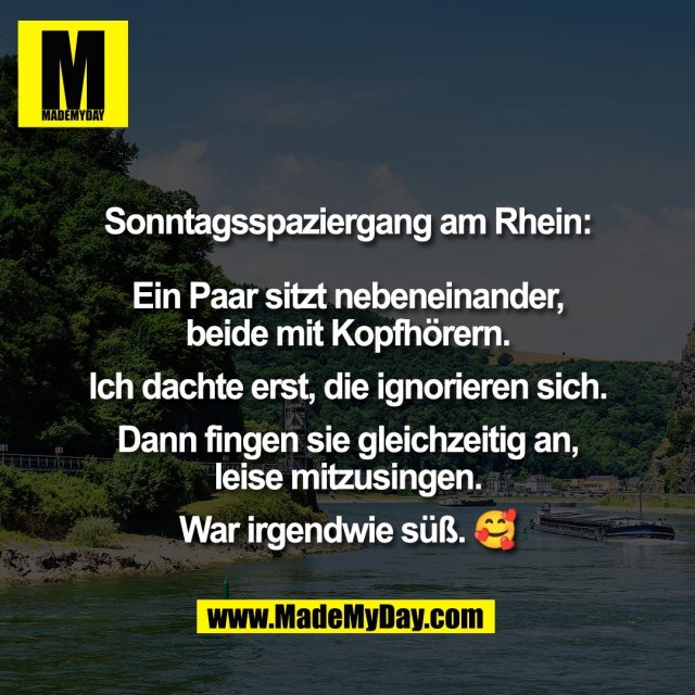 Sonntagsspaziergang am Rhein:<br />
<br />
Ein Paar sitzt nebeneinander,<br />
beide mit Kopfhörern.<br />
<br />
Ich dachte erst, die ignorieren sich.<br />
<br />
Dann fingen sie gleichzeitig an,<br />
leise mitzusingen.<br />
<br />
War irgendwie süß. 🥰