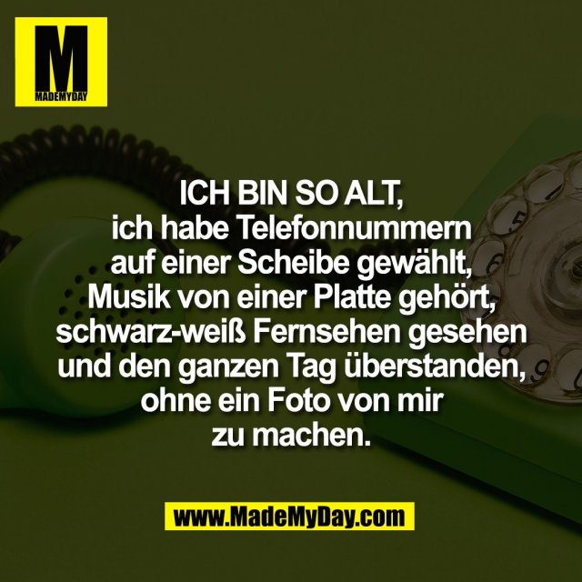 ICH BIN SO ALT,<br />
ich habe Telefonnummern<br />
auf einer Scheibe gewählt,<br />
Musik von einer Platte gehört,<br />
schwarz-weiß Fernsehen gesehen<br />
und den ganzen Tag überstanden,<br />
ohne ein Foto von mir<br />
zu machen.