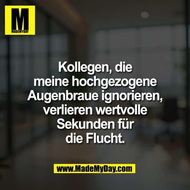 Kollegen, die<br />
meine hochgezogene<br />
Augenbraue ignorieren,<br />
verlieren wertvolle<br />
Sekunden für<br />
die Flucht.