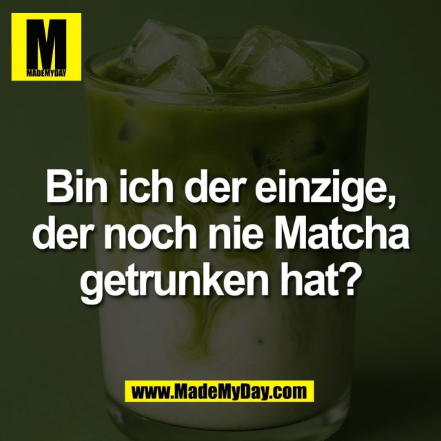 Bin ich der einzige,<br />
der noch nie Matcha<br />
getrunken hat?