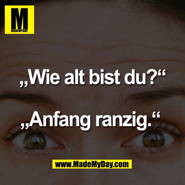 „Wie alt bist du?“<br />
<br />
„Anfang ranzig.“ 
