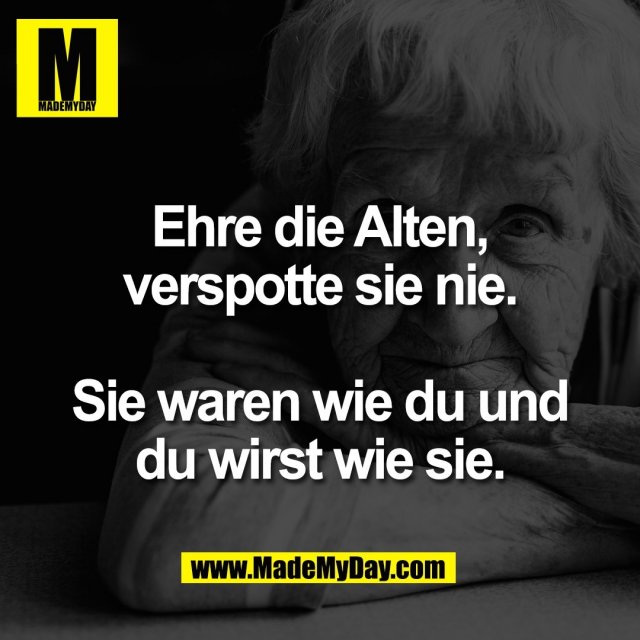 Ehre die Alten,<br />
verspotte sie nie.<br />
<br />
Sie waren wie du und<br />
du wirst wie sie.