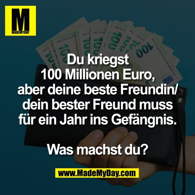 Du kriegst<br />
100 Millionen Euro,<br />
aber deine beste Freundin/<br />
dein bester Freund muss<br />
für ein Jahr ins Gefängnis.<br />
<br />
Was machst du?