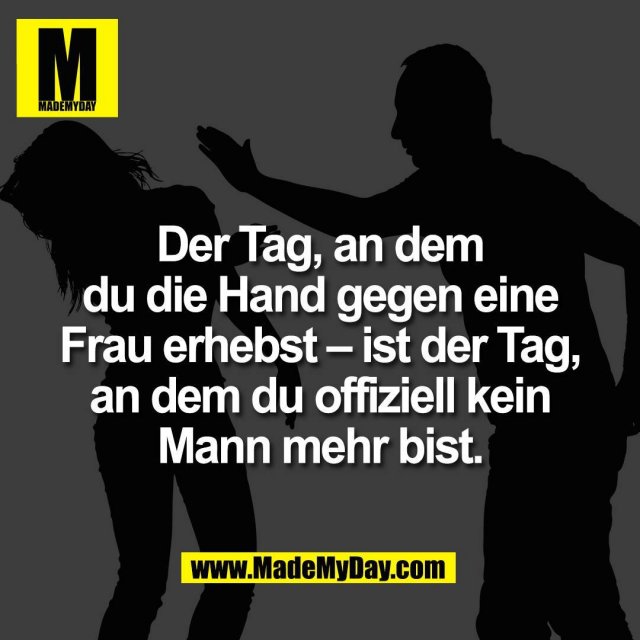 Der Tag, an dem<br />
du die Hand gegen eine<br />
Frau erhebst – ist der Tag,<br />
an dem du offiziell kein<br />
Mann mehr bist.