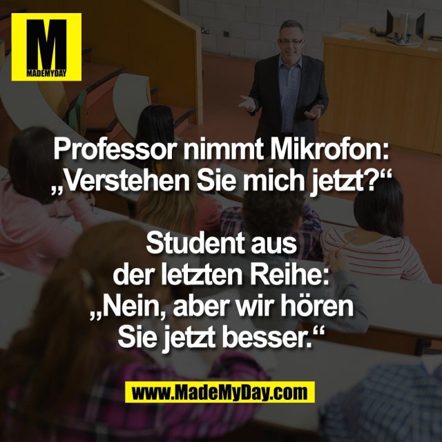 Professor nimmt Mikrofon:<br />
„Verstehen Sie mich jetzt?“<br />
<br />
Student aus<br />
der letzten Reihe:<br />
„Nein, aber wir hören<br />
Sie jetzt besser.“