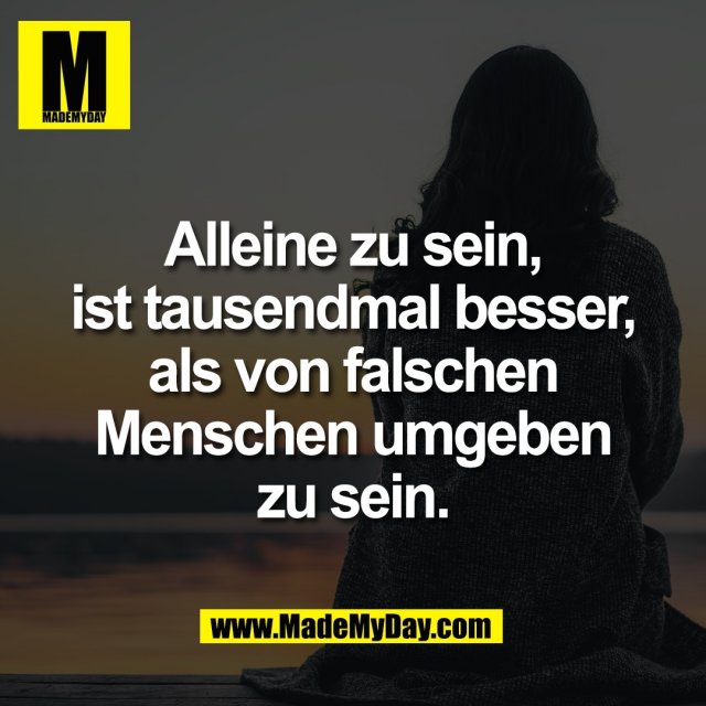 Alleine zu sein,<br />
ist tausendmal besser,<br />
als von falschen<br />
Menschen umgeben<br />
zu sein.
