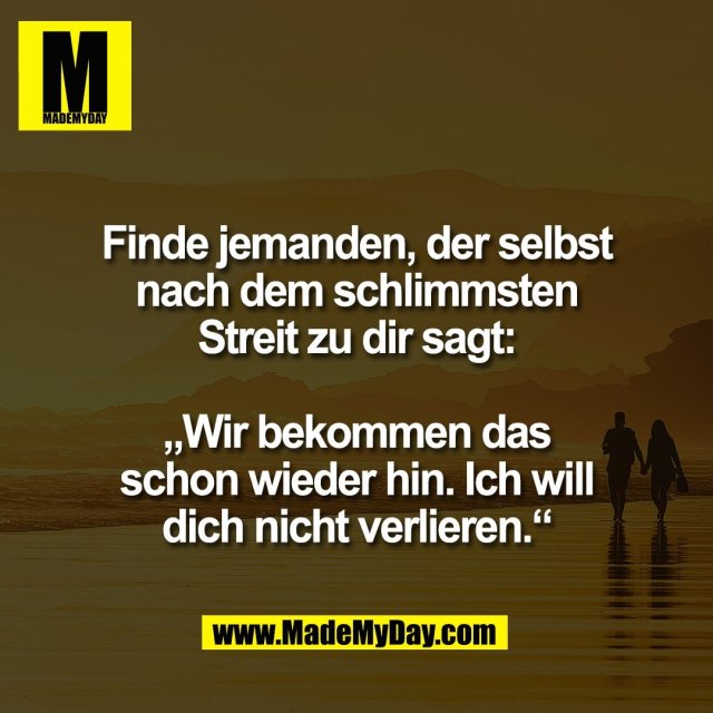 Finde jemanden, der selbst<br />
nach dem schlimmsten<br />
Streit zu dir sagt:<br />
<br />
„Wir bekommen das<br />
schon wieder hin. Ich will<br />
dich nicht verlieren.“