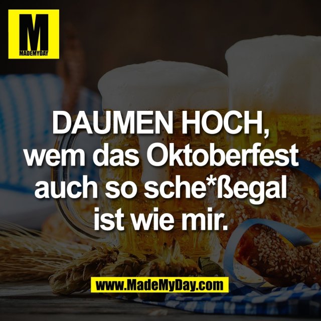 DAUMEN HOCH,<br />
wem das Oktoberfest<br />
auch so sche*ßegal<br />
ist wie mir.