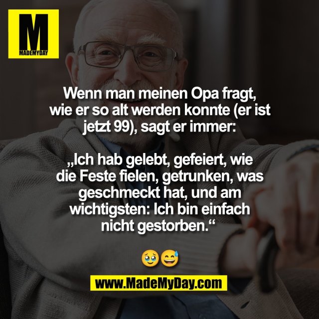 Wenn man meinen Opa fragt,<br />
wie er so alt werden konnte (er ist<br />
jetzt 99), sagt er immer:<br />
<br />
„Ich hab gelebt, gefeiert, wie<br />
die Feste fielen, getrunken, was<br />
geschmeckt hat, und am<br />
wichtigsten: Ich bin einfach<br />
nicht gestorben.“ <br />
<br />
🥹😅