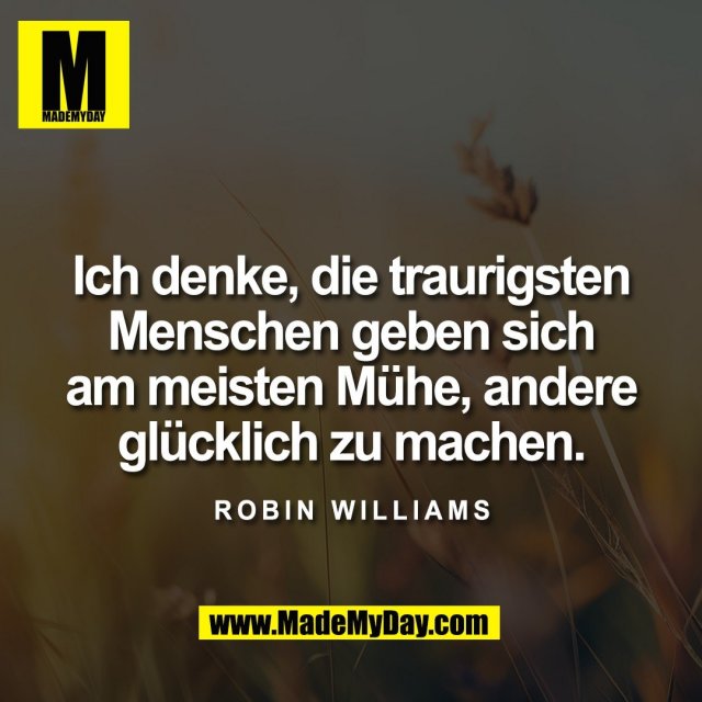 Ich denke, die traurigsten<br />
Menschen geben sich<br />
am meisten Mühe, andere<br />
glücklich zu machen.<br />
<br />
Robin Williams