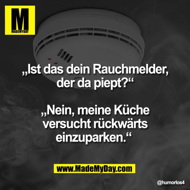 „Ist das dein Rauchmelder,<br />
der da piept?“<br />
<br />
„Nein, meine Küche<br />
versucht rückwärts<br />
einzuparken.“