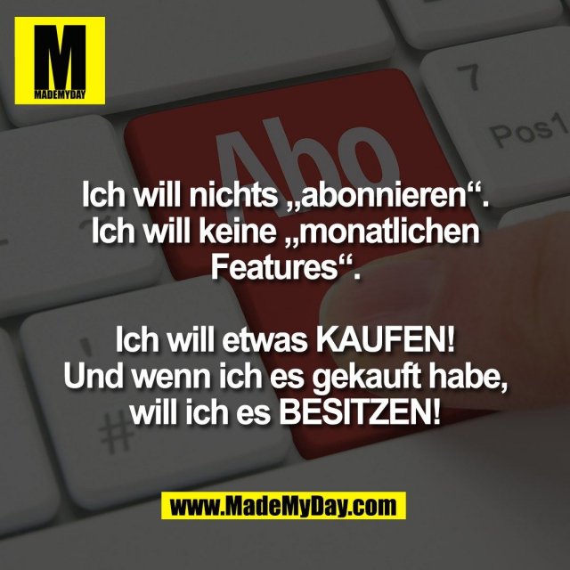 Ich will nichts „abonnieren“.<br />
Ich will keine „monatlichen<br />
Features“.<br />
<br />
Ich will etwas KAUFEN!<br />
Und wenn ich es gekauft habe,<br />
will ich es BESITZEN!