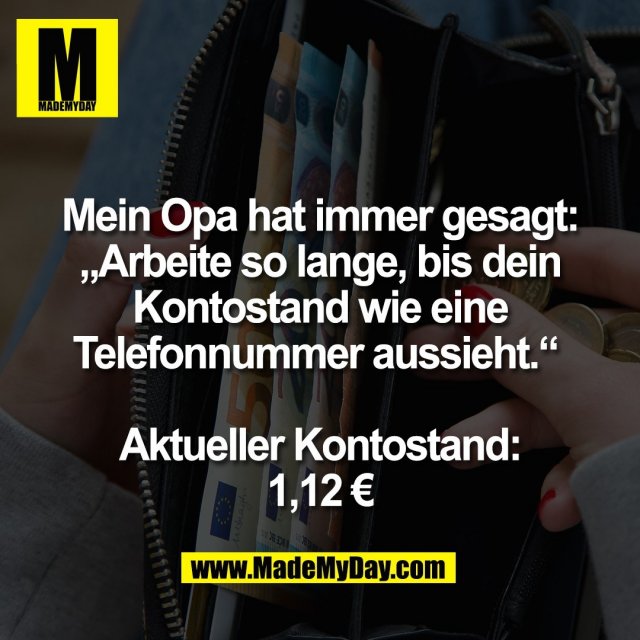 Mein Opa hat immer gesagt:<br />
„Arbeite so lange, bis dein<br />
Kontostand wie eine<br />
Telefonnummer aussieht.“ <br />
<br />
Aktueller Kontostand:<br />
1,12 €