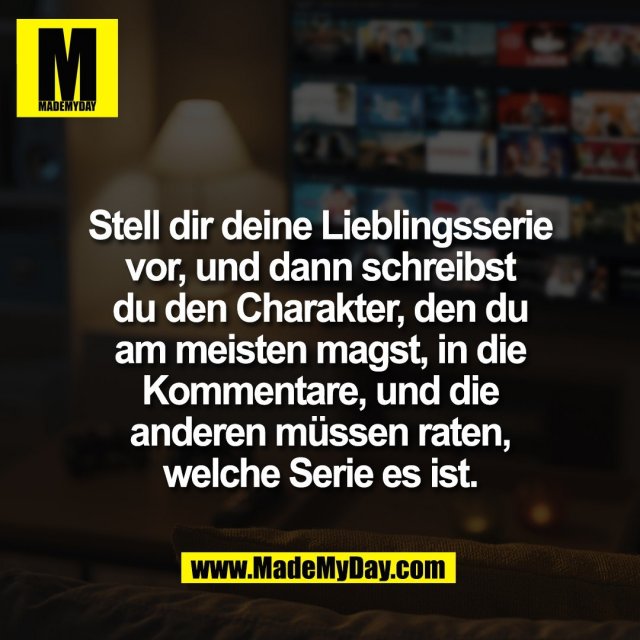 Stell dir deine Lieblingsserie<br />
vor, und dann schreibst<br />
du den Charakter, den du<br />
am meisten magst, in die<br />
Kommentare, und die<br />
anderen müssen raten,<br />
welche Serie es ist.