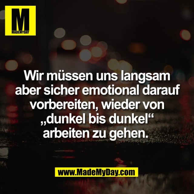 Wir müssen uns langsam<br />
aber sicher emotional darauf<br />
vorbereiten, wieder von<br />
„dunkel bis dunkel“<br />
arbeiten zu gehen. 